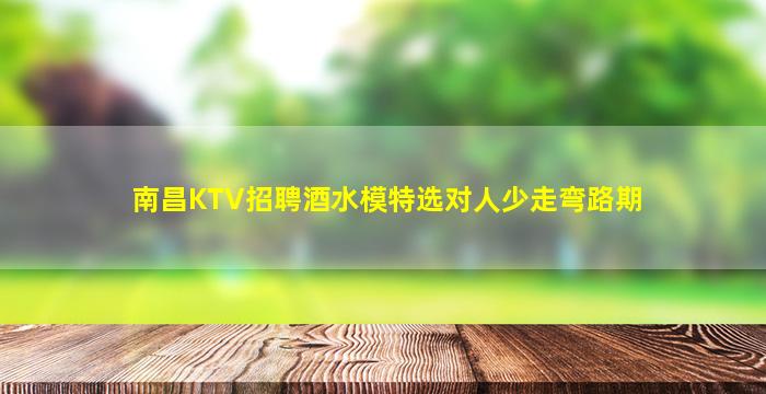 南昌KTV招聘酒水模特选对人少走弯路期
